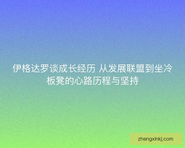 伊格达罗谈成长经历 从发展联盟到坐冷板凳的心路历程与坚持