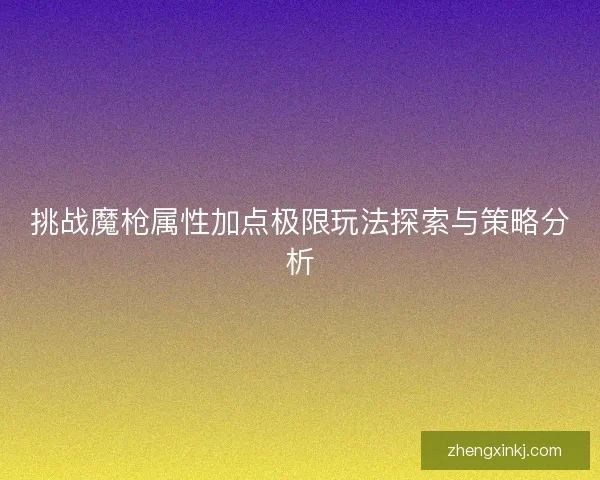 挑战魔枪属性加点极限玩法探索与策略分析