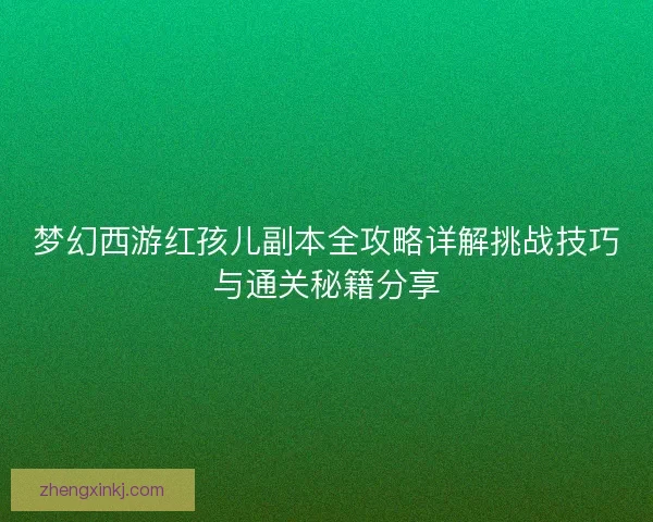 梦幻西游红孩儿副本全攻略详解挑战技巧与通关秘籍分享