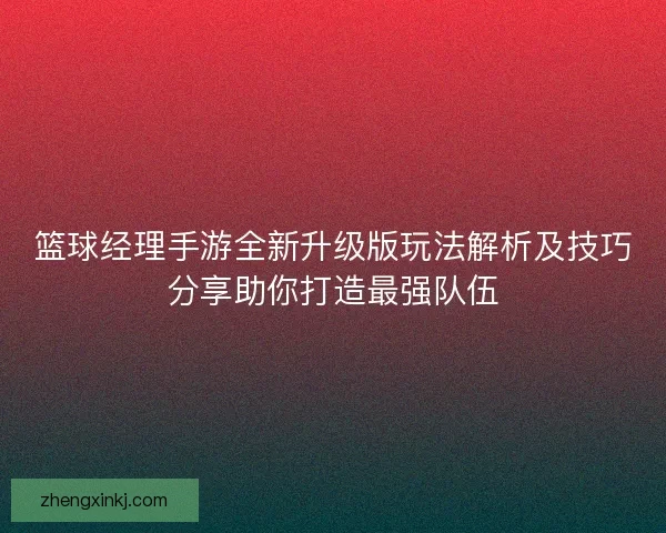 篮球经理手游全新升级版玩法解析及技巧分享助你打造最强队伍