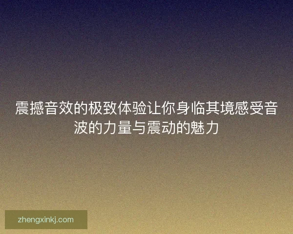 震撼音效的极致体验让你身临其境感受音波的力量与震动的魅力
