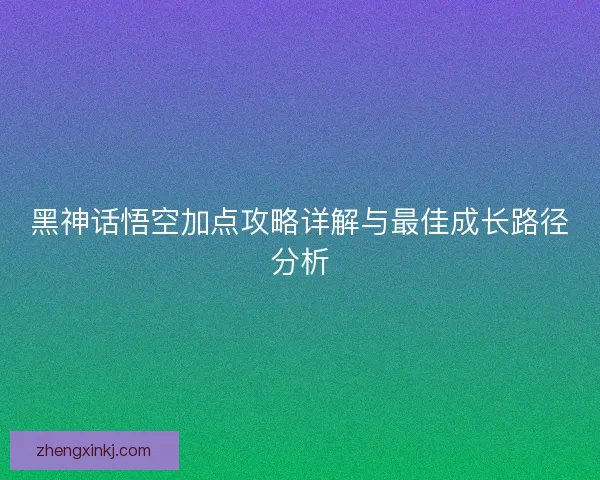 黑神话悟空加点攻略详解与最佳成长路径分析