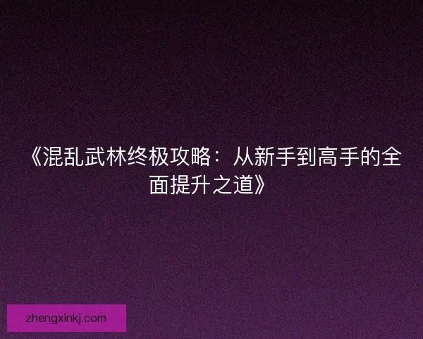 《混乱武林终极攻略：从新手到高手的全面提升之道》