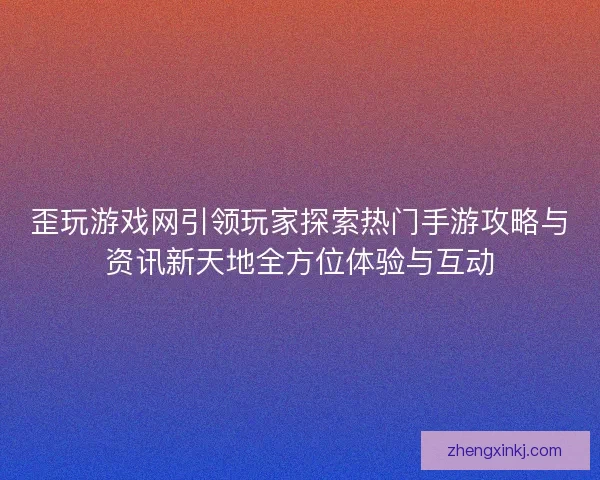 歪玩游戏网引领玩家探索热门手游攻略与资讯新天地全方位体验与互动
