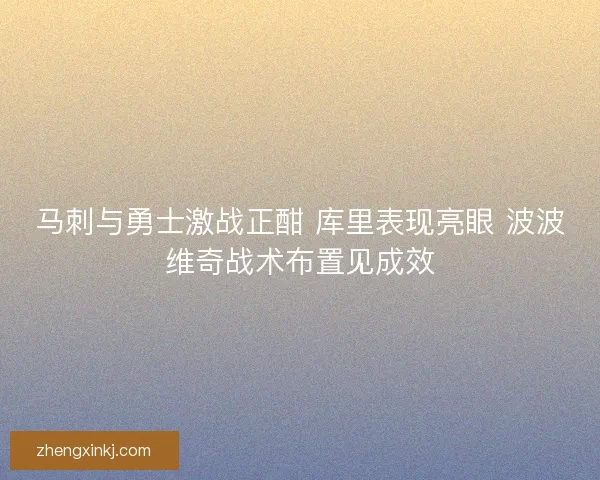 马刺与勇士激战正酣 库里表现亮眼 波波维奇战术布置见成效