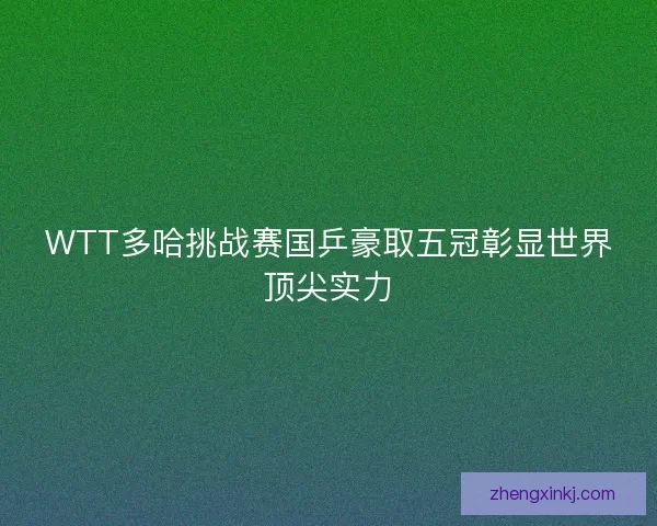 WTT多哈挑战赛国乒豪取五冠彰显世界顶尖实力