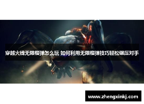 穿越火线无限榴弹怎么玩 如何利用无限榴弹技巧轻松碾压对手