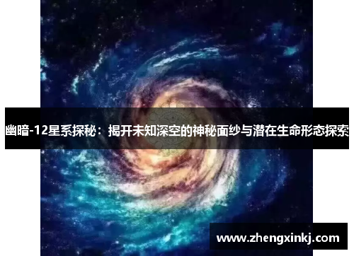 幽暗-12星系探秘：揭开未知深空的神秘面纱与潜在生命形态探索