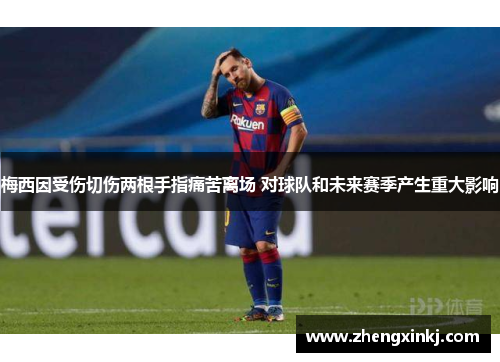 梅西因受伤切伤两根手指痛苦离场 对球队和未来赛季产生重大影响